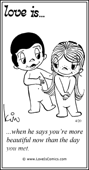 Love Is... when he says your’re more beautiful now than the day you met.