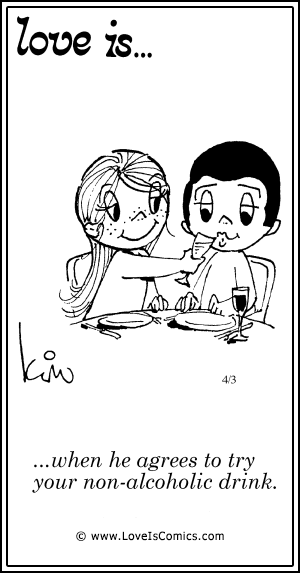 Love Is... when he agrees to try your non-alchoholic drink.