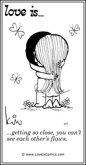 Love Is... getting so close, you can't see eath other's flaws.
