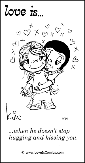 Love Is... when he doesn't stop hugging and kissing you.