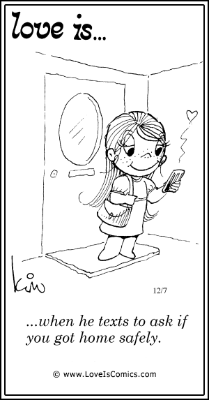 Love Is... when he texts to ask if you got home safely.