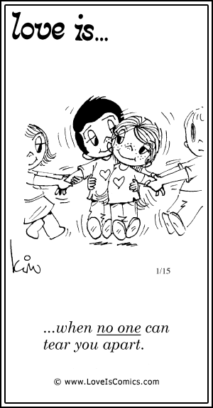 Love Is... when no on can tear you apart.